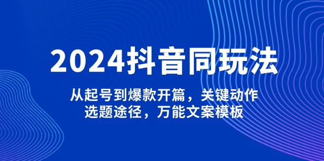 （13982期）2024抖音同玩法，从起号到爆款开篇，关键动作，选题途径，万能文案模板辉睿网创|辉睿学习|辉睿创业|辉睿电商运营|辉睿小红书|辉睿网赚辉睿网创