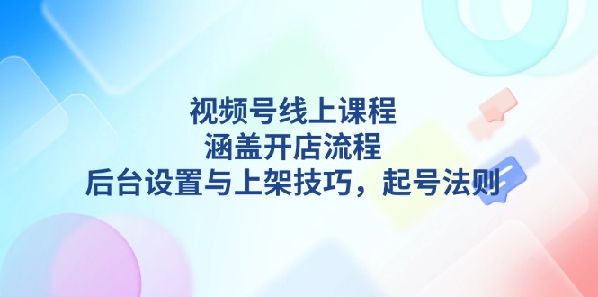 （13881期）视频号线上课程详解，涵盖开店流程，后台设置与上架技巧，起号法则辉睿网创|辉睿学习|辉睿创业|辉睿电商运营|辉睿小红书|辉睿网赚辉睿网创