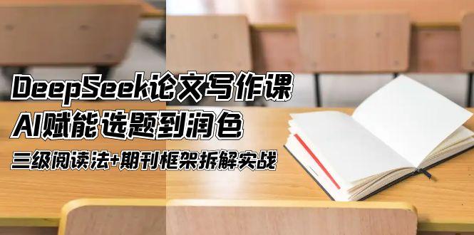 （14927期）DeepSeek论文写作课，AI赋能选题到润色，三级阅读法+期刊框架拆解实战辉睿网创|辉睿学习|辉睿创业|辉睿电商运营|辉睿小红书|辉睿网赚辉睿网创