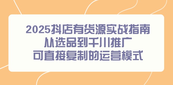 （14983期）2025抖店有货源实战指南，从选品到千川推广，可直接复制的运营模式辉睿网创|辉睿学习|辉睿创业|辉睿电商运营|辉睿小红书|辉睿网赚辉睿网创