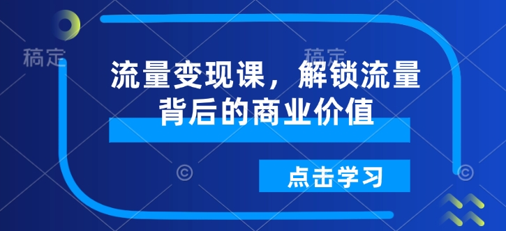 流量变现课，解锁流量背后的商业价值辉睿网创|辉睿学习|辉睿创业|辉睿电商运营|辉睿小红书|辉睿网赚辉睿网创