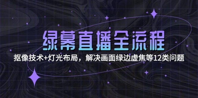 （15044期）绿幕直播全流程：抠像技术+灯光布局，解决画面绿边虚焦等12类问题辉睿网创|辉睿学习|辉睿创业|辉睿电商运营|辉睿小红书|辉睿网赚辉睿网创