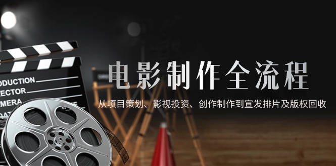 （14800期）电影制作全流程，从项目策划、影视投资、创作制作到宣发排片及版权回收辉睿网创|辉睿学习|辉睿创业|辉睿电商运营|辉睿小红书|辉睿网赚辉睿网创
