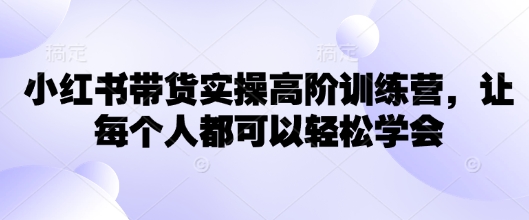 小红书带货实操高阶训练营，让每个人都可以轻松学会辉睿网创|辉睿学习|辉睿创业|辉睿电商运营|辉睿小红书|辉睿网赚辉睿网创