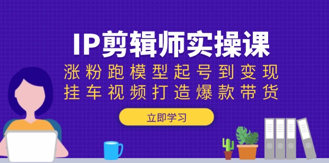 （13980期）IP剪辑师实操课：涨粉跑模型起号到变现，挂车视频打造爆款带货辉睿网创|辉睿学习|辉睿创业|辉睿电商运营|辉睿小红书|辉睿网赚辉睿网创