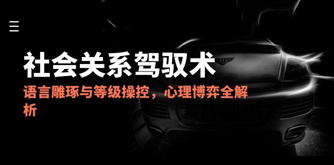 （14958期）2025社会关系驾驭术，语言雕琢与等级操控，心理博弈全解析辉睿网创|辉睿学习|辉睿创业|辉睿电商运营|辉睿小红书|辉睿网赚辉睿网创