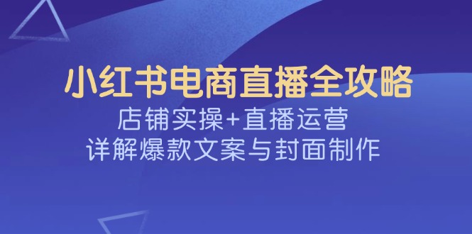 （14410期）小红书电商直播全攻略，店铺实操+直播运营，详解爆款文案与封面制作辉睿网创|辉睿学习|辉睿创业|辉睿电商运营|辉睿小红书|辉睿网赚辉睿网创