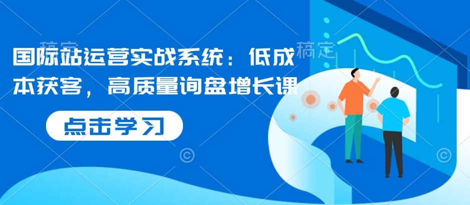 国际站运营实战系统：低成本获客，高质量询盘增长课辉睿网创|辉睿学习|辉睿创业|辉睿电商运营|辉睿小红书|辉睿网赚辉睿网创