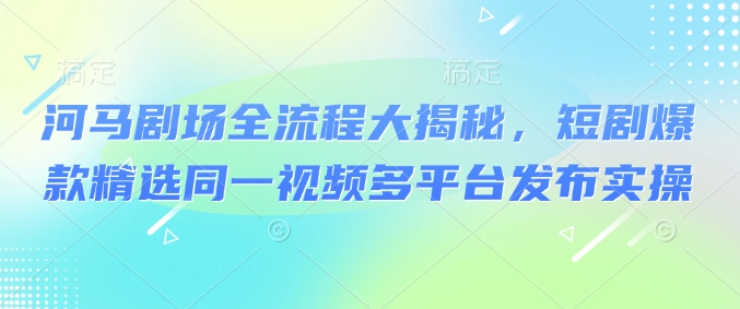 河马剧场全流程大揭秘，短剧爆款精选同一视频多平台发布实操辉睿网创|辉睿学习|辉睿创业|辉睿电商运营|辉睿小红书|辉睿网赚辉睿网创