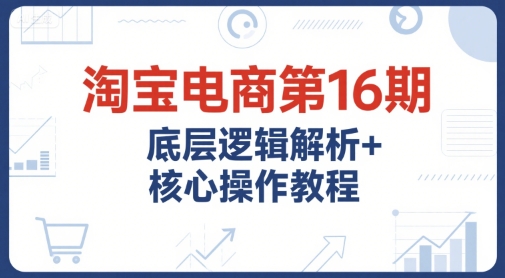 淘宝电商第16期，底层逻辑解析+核心操作教程，运营、推广提升能力的必学课程+配套资料辉睿网创|辉睿学习|辉睿创业|辉睿电商运营|辉睿小红书|辉睿网赚辉睿网创
