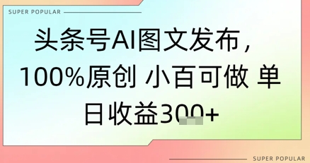 头条号AI图文发布，100%原创 小百可做，单日收益3张+辉睿网创|辉睿学习|辉睿创业|辉睿电商运营|辉睿小红书|辉睿网赚辉睿网创