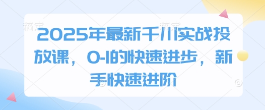 2025年最新千川实战投放课，0-1的快速进步，新手快速进阶辉睿网创|辉睿学习|辉睿创业|辉睿电商运营|辉睿小红书|辉睿网赚辉睿网创