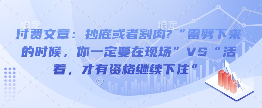 付费文章：抄底或者割肉?“雷劈下来的时候，你一定要在现场”VS“活着，才有资格继续下注”辉睿网创|辉睿学习|辉睿创业|辉睿电商运营|辉睿小红书|辉睿网赚辉睿网创