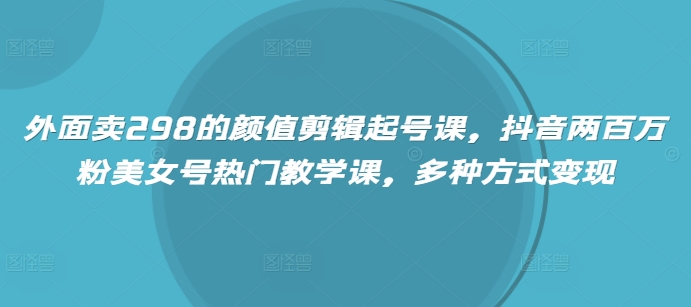 外面卖298的颜值剪辑起号课，抖音两百万粉美女号热门教学课，多种方式变现辉睿网创|辉睿学习|辉睿创业|辉睿电商运营|辉睿小红书|辉睿网赚辉睿网创