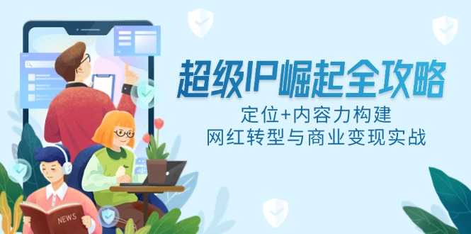 （14818期）超级IP崛起全攻略，定位+内容力构建，网红转型与商业变现实战辉睿网创|辉睿学习|辉睿创业|辉睿电商运营|辉睿小红书|辉睿网赚辉睿网创