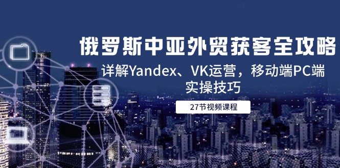 （14959期）俄罗斯中亚外贸获客全攻略，详解Yandex、VK运营，移动端PC端实操技巧辉睿网创|辉睿学习|辉睿创业|辉睿电商运营|辉睿小红书|辉睿网赚辉睿网创
