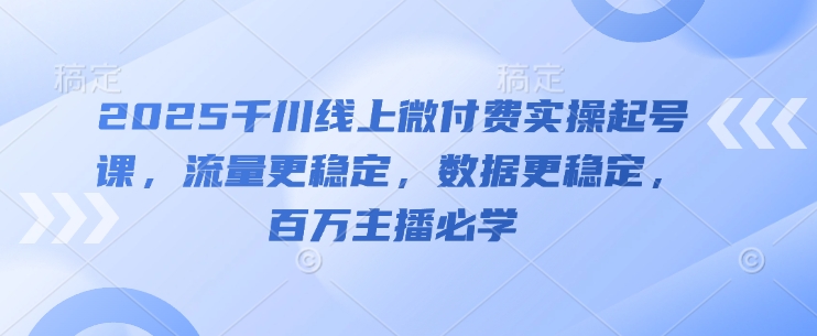 2025千川线上微付费实操起号课，流量更稳定，数据更稳定，百万主播必学辉睿网创|辉睿学习|辉睿创业|辉睿电商运营|辉睿小红书|辉睿网赚辉睿网创