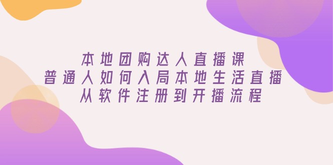 （13981期）本地团购达人直播课：普通人如何入局本地生活直播, 从软件注册到开播流程辉睿网创|辉睿学习|辉睿创业|辉睿电商运营|辉睿小红书|辉睿网赚辉睿网创