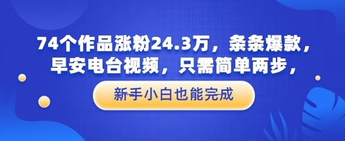 74个作品涨粉24.3W，条条爆款，早安电台视频，只需简单两步，新手小白也能完成辉睿网创|辉睿学习|辉睿创业|辉睿电商运营|辉睿小红书|辉睿网赚辉睿网创