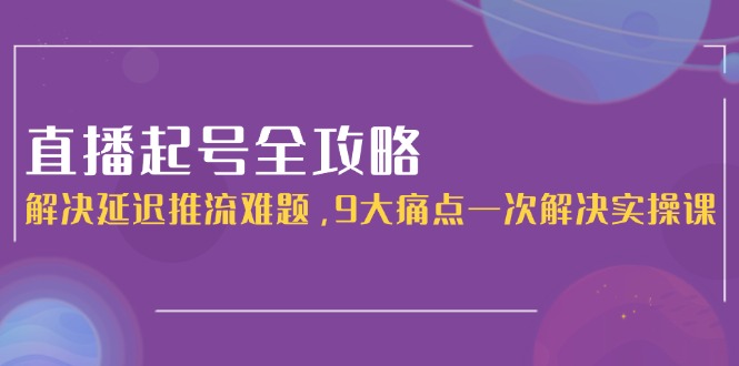 （15043期）直播起号全攻略：解决延迟推流难题，9大痛点一次解决实操课辉睿网创|辉睿学习|辉睿创业|辉睿电商运营|辉睿小红书|辉睿网赚辉睿网创