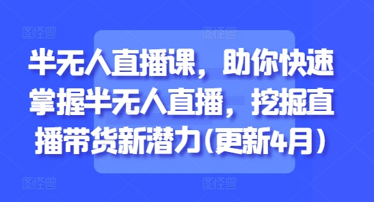 半无人直播课，助你快速掌握半无人直播，挖掘直播带货新潜力(更新4月)辉睿网创|辉睿学习|辉睿创业|辉睿电商运营|辉睿小红书|辉睿网赚辉睿网创