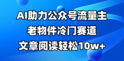公众号流量主老物件冷门赛道，AI助力，文章阅读轻松10w+，全流程详细教程辉睿网创|辉睿学习|辉睿创业|辉睿电商运营|辉睿小红书|辉睿网赚辉睿网创