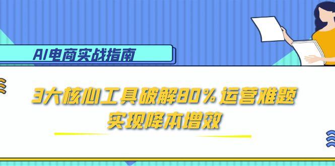 （15026期）AI电商实战指南：3大核心工具破解80%运营难题，实现降本增效辉睿网创|辉睿学习|辉睿创业|辉睿电商运营|辉睿小红书|辉睿网赚辉睿网创