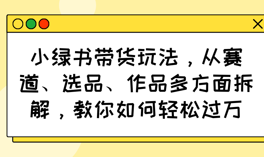 （14537期）小绿书带货玩法，从赛道、选品、作品多方面拆解，教你如何轻松过万辉睿网创|辉睿学习|辉睿创业|辉睿电商运营|辉睿小红书|辉睿网赚辉睿网创