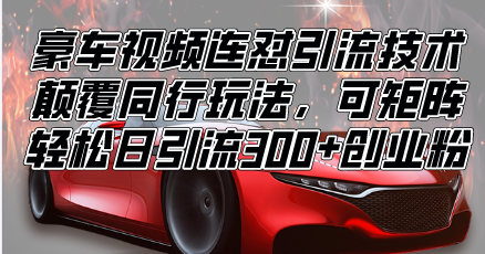 （13856期）豪车视频连怼引流技术，颠覆同行玩法，可矩阵，轻松日引流300+创业粉辉睿网创|辉睿学习|辉睿创业|辉睿电商运营|辉睿小红书|辉睿网赚辉睿网创