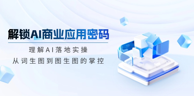 （14439期）解锁AI商业应用密码：理解AI落地实操，从词生图到图生图的掌控辉睿网创|辉睿学习|辉睿创业|辉睿电商运营|辉睿小红书|辉睿网赚辉睿网创