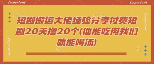 短剧搬运大佬经验分享付费短剧20天撸20个(他能吃肉我们就能喝汤)辉睿网创|辉睿学习|辉睿创业|辉睿电商运营|辉睿小红书|辉睿网赚辉睿网创