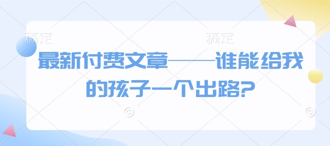 最新付费文章——谁能给我的孩子一个出路?辉睿网创|辉睿学习|辉睿创业|辉睿电商运营|辉睿小红书|辉睿网赚辉睿网创